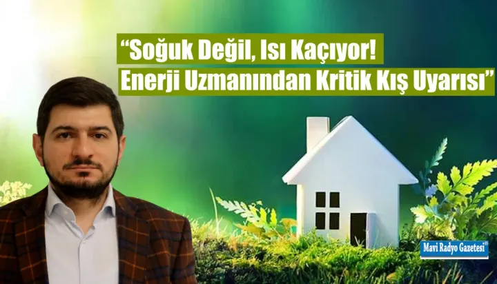 “Soğuk Değil, Isı Kaçıyor! Enerji Uzmanından Kritik Kış Uyarısı”