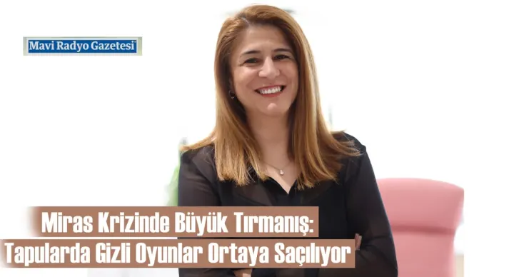 Miras Krizinde Büyük Tırmanış: Tapularda Gizli Oyunlar Ortaya Saçılıyor 