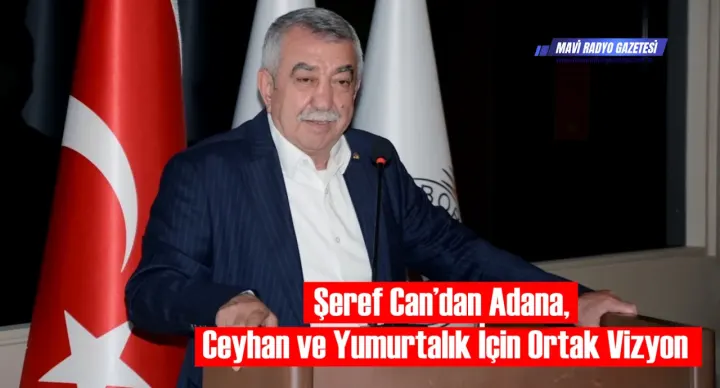 Şeref Can’dan Adana, Ceyhan ve Yumurtalık İçin Ortak Vizyon 