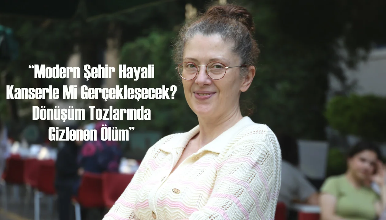 “Modern Şehir Hayali Kanserle Mi Gerçekleşecek? Dönüşüm Tozlarında Gizlenen Ölüm” 