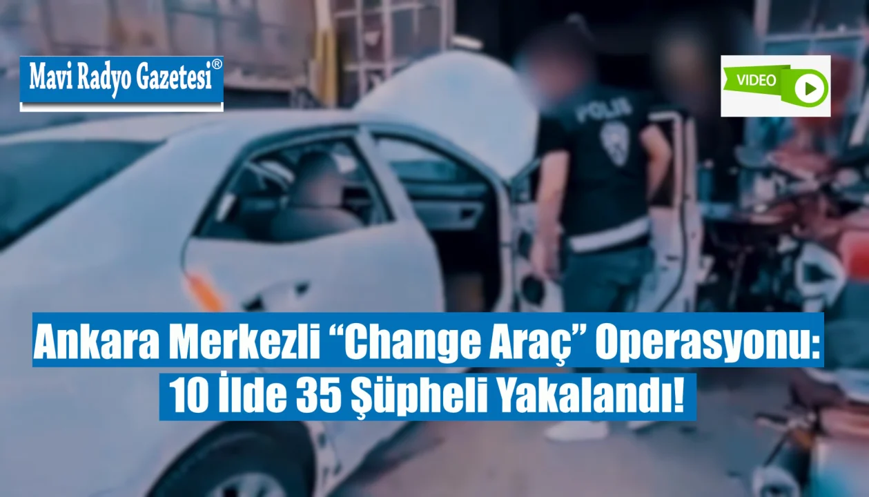 Ankara Merkezli “Change Araç” Operasyonu: 10 İlde 35 Şüpheli Yakalandı! 