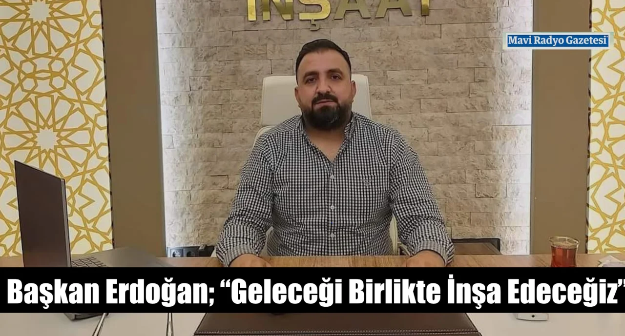 Başkan Erdoğan; “Geleceği Birlikte İnşa Edeceğiz”