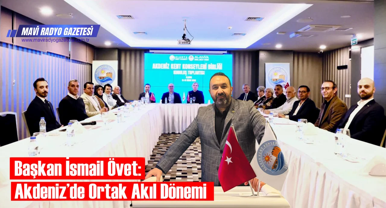 Başkan İsmail Övet: Akdeniz’de Ortak Akıl Dönemi 